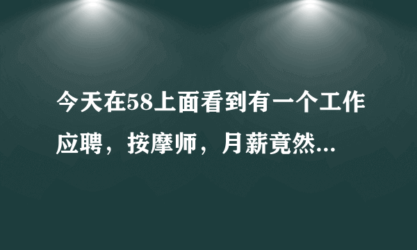 今天在58上面看到有一个工作应聘，按摩师，月薪竟然高达12000--18000这种工作真的只是？
