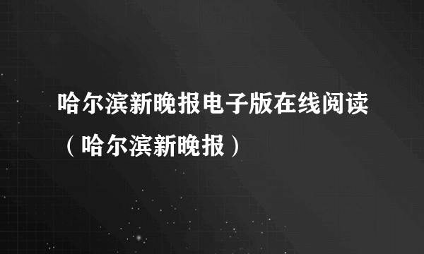 哈尔滨新晚报电子版在线阅读（哈尔滨新晚报）