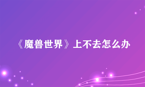 《魔兽世界》上不去怎么办