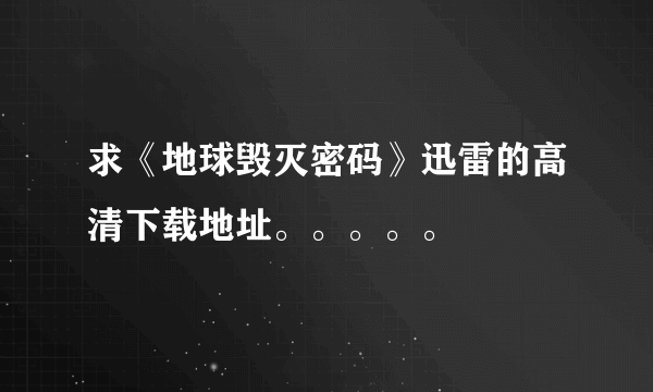 求《地球毁灭密码》迅雷的高清下载地址。。。。。