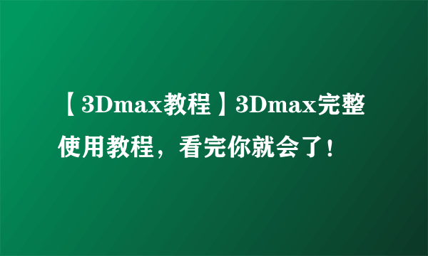 【3Dmax教程】3Dmax完整使用教程，看完你就会了！