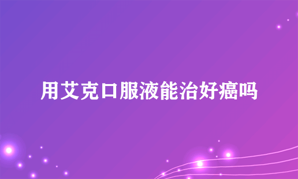 用艾克口服液能治好癌吗