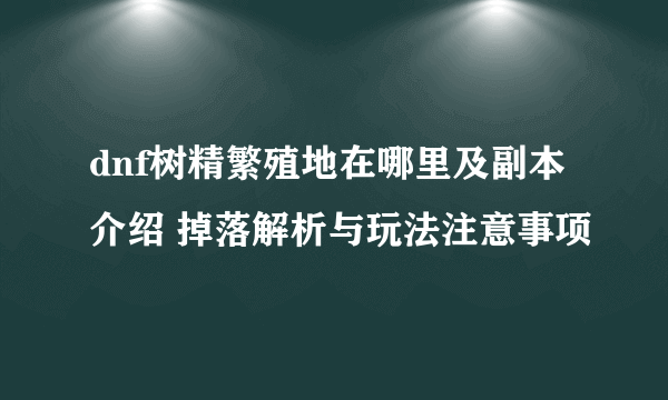 dnf树精繁殖地在哪里及副本介绍 掉落解析与玩法注意事项