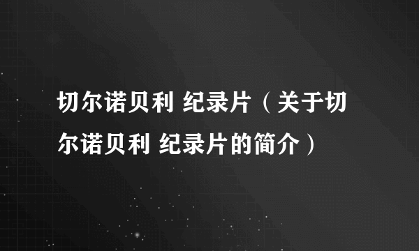 切尔诺贝利 纪录片（关于切尔诺贝利 纪录片的简介）