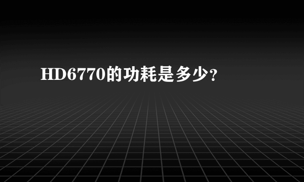 HD6770的功耗是多少？