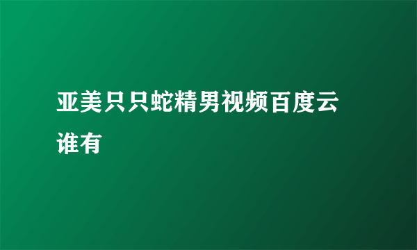 亚美只只蛇精男视频百度云 谁有