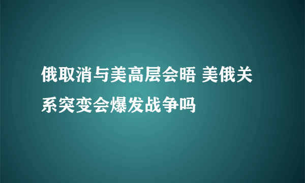 俄取消与美高层会晤 美俄关系突变会爆发战争吗