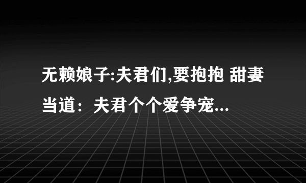 无赖娘子:夫君们,要抱抱 甜妻当道：夫君个个爱争宠 吃定六夫：无赖小娘子 美男闪边：妻主是母老虎