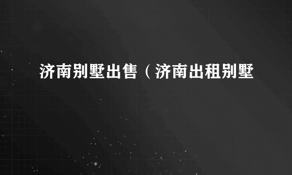 济南别墅出售（济南出租别墅