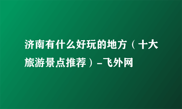 济南有什么好玩的地方（十大旅游景点推荐）-飞外网