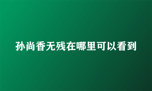 孙尚香无残在哪里可以看到