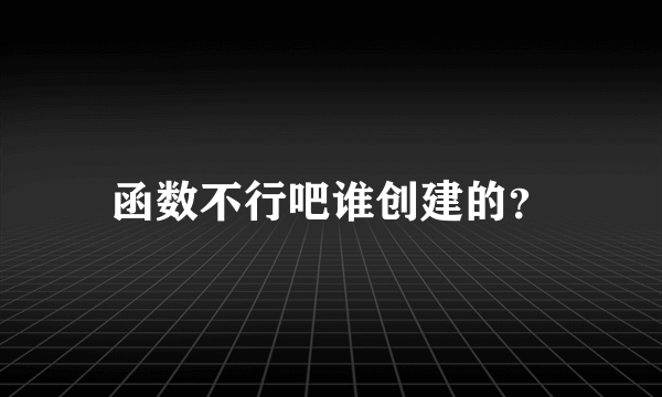 函数不行吧谁创建的？