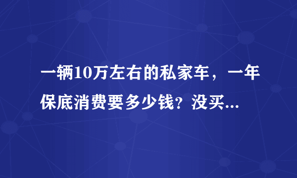 一辆10万左右的私家车，一年保底消费要多少钱？没买车的了解一下
