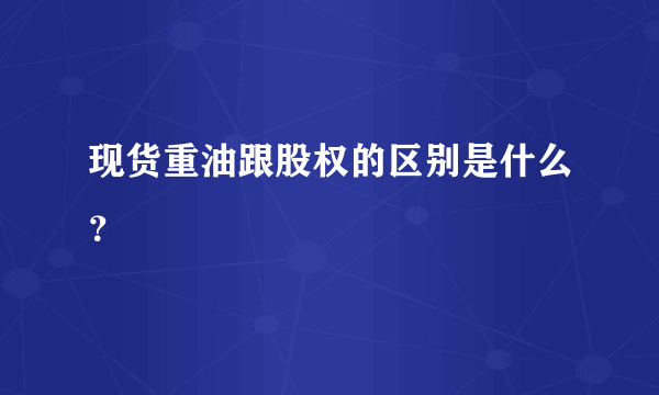 现货重油跟股权的区别是什么？