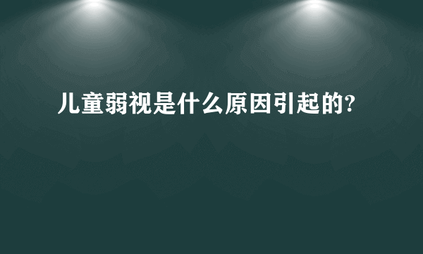 儿童弱视是什么原因引起的?