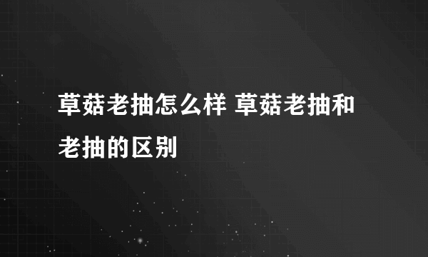 草菇老抽怎么样 草菇老抽和老抽的区别