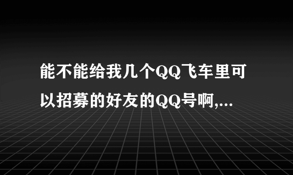 能不能给我几个QQ飞车里可以招募的好友的QQ号啊,越多越好（他要同意加的）