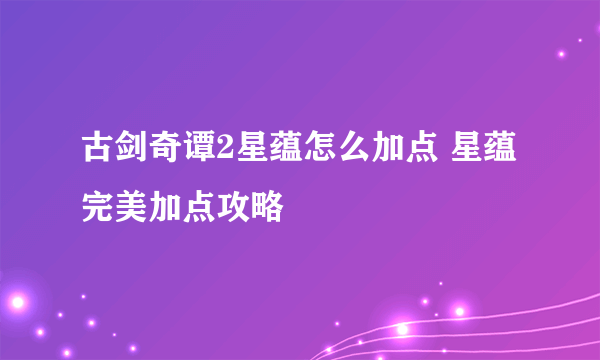 古剑奇谭2星蕴怎么加点 星蕴完美加点攻略