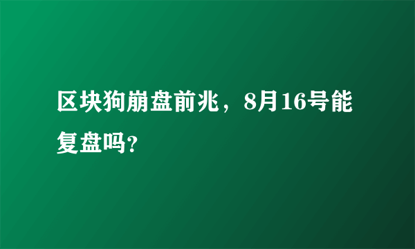 区块狗崩盘前兆，8月16号能复盘吗？