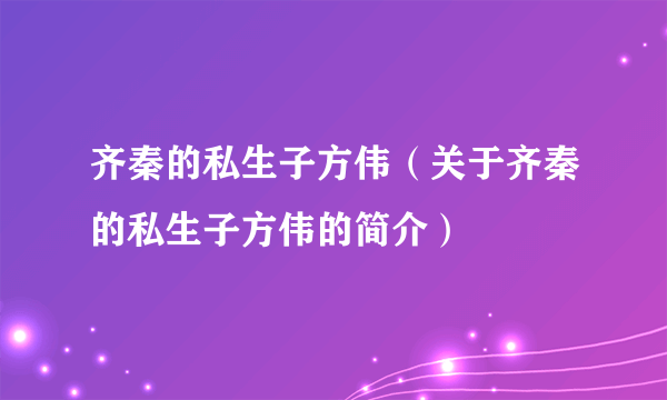 齐秦的私生子方伟（关于齐秦的私生子方伟的简介）