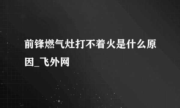 前锋燃气灶打不着火是什么原因_飞外网