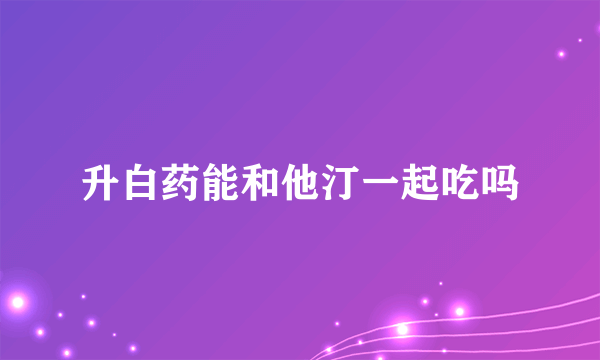 升白药能和他汀一起吃吗