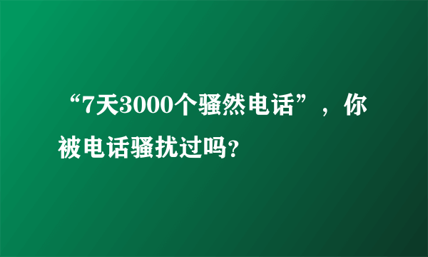 “7天3000个骚然电话”，你被电话骚扰过吗？