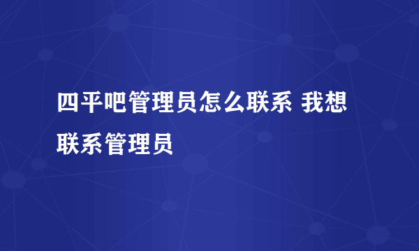 四平吧管理员怎么联系 我想联系管理员
