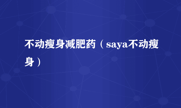 不动瘦身减肥药（saya不动瘦身）