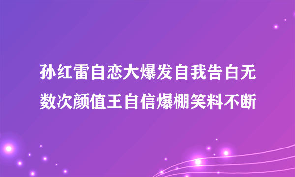 孙红雷自恋大爆发自我告白无数次颜值王自信爆棚笑料不断