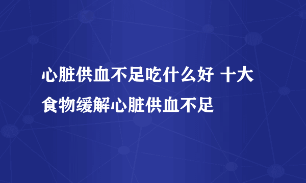 心脏供血不足吃什么好 十大食物缓解心脏供血不足