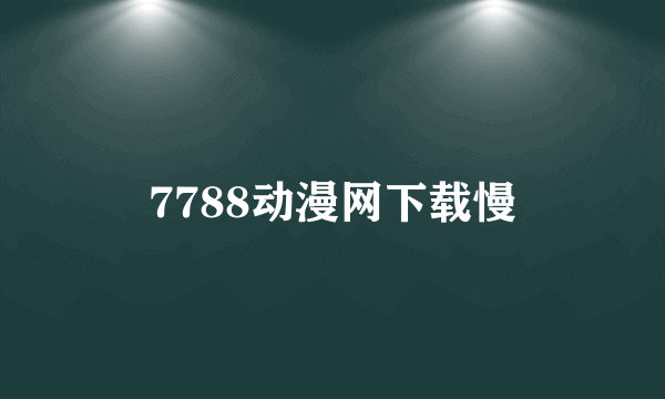 7788动漫网下载慢