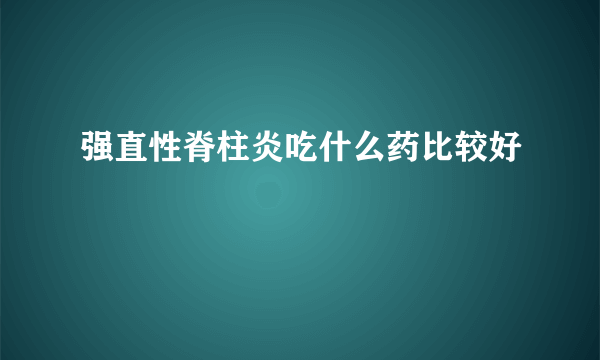 强直性脊柱炎吃什么药比较好