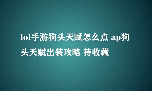 lol手游狗头天赋怎么点 ap狗头天赋出装攻略 待收藏
