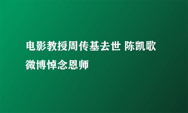 电影教授周传基去世 陈凯歌微博悼念恩师