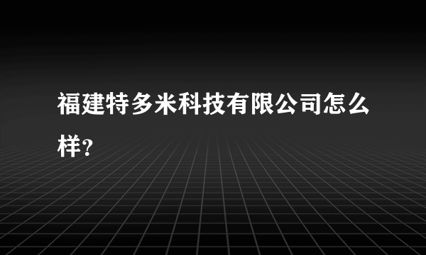 福建特多米科技有限公司怎么样？