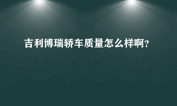 吉利博瑞轿车质量怎么样啊？