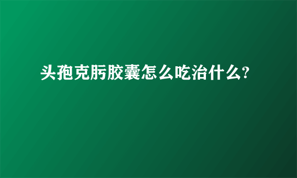 头孢克肟胶囊怎么吃治什么?