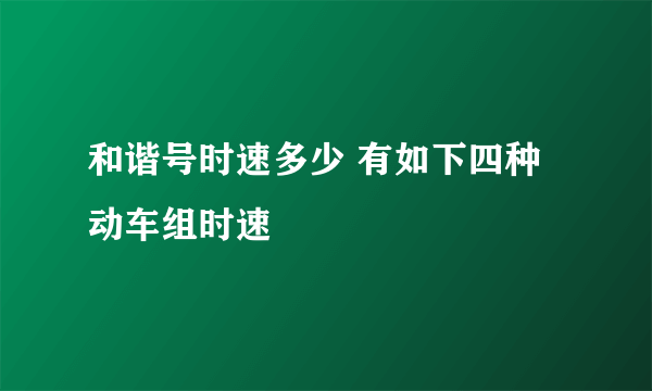 和谐号时速多少 有如下四种动车组时速