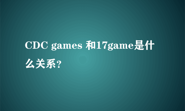 CDC games 和17game是什么关系？