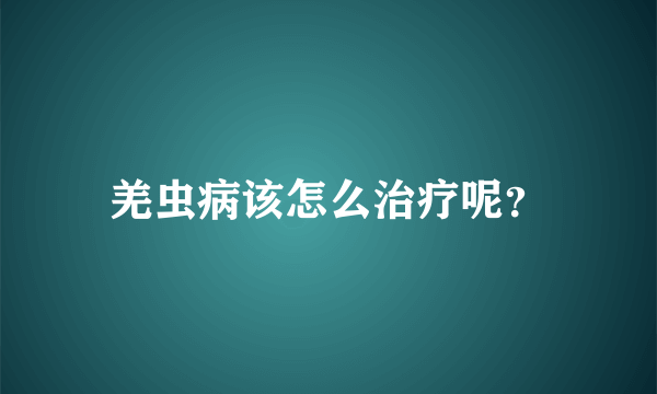 羌虫病该怎么治疗呢？