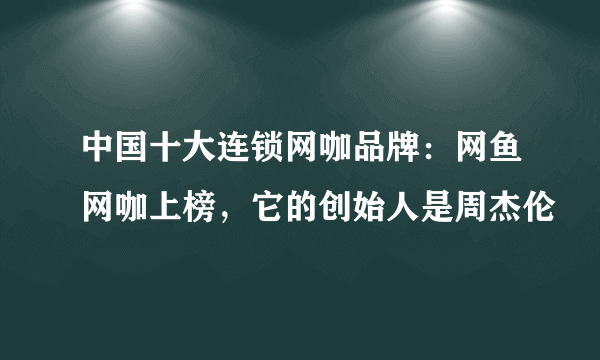 中国十大连锁网咖品牌：网鱼网咖上榜，它的创始人是周杰伦