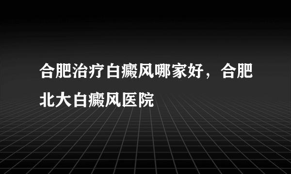 合肥治疗白癜风哪家好，合肥北大白癜风医院