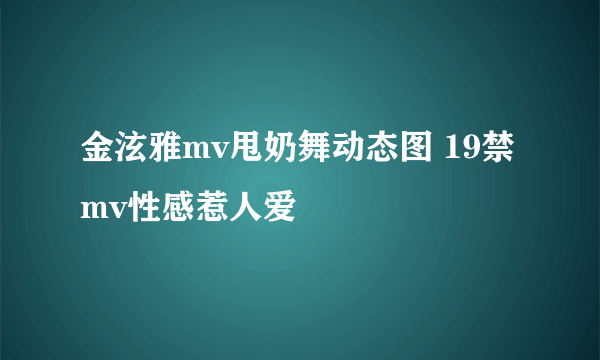 金泫雅mv甩奶舞动态图 19禁mv性感惹人爱