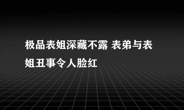 极品表姐深藏不露 表弟与表姐丑事令人脸红