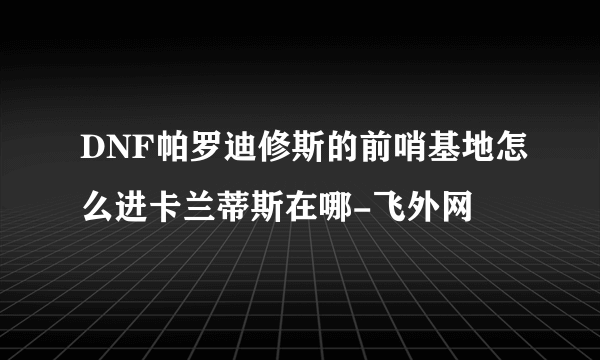 DNF帕罗迪修斯的前哨基地怎么进卡兰蒂斯在哪-飞外网
