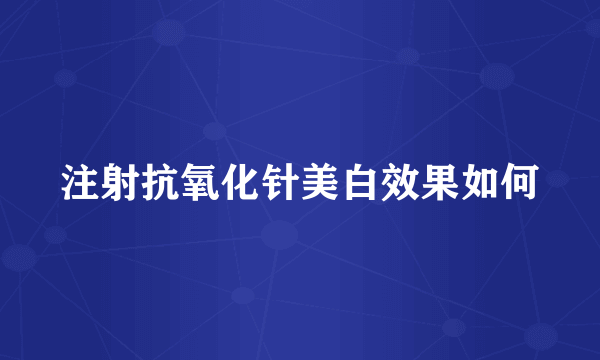注射抗氧化针美白效果如何