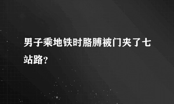 男子乘地铁时胳膊被门夹了七站路？