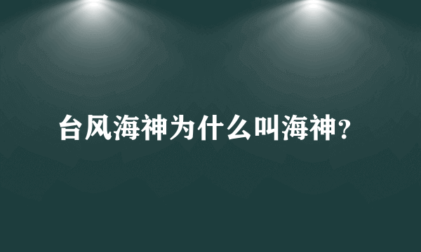 台风海神为什么叫海神？