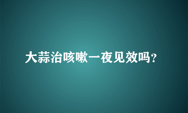 大蒜治咳嗽一夜见效吗？